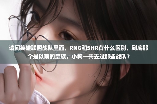 请问英雄联盟战队里面，RNG和SHR有什么区别，到底那个是以前的皇族，小狗一共去过那些战队？