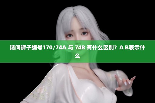 请问裤子编号170/74A 与 74B 有什么区别？A B表示什么