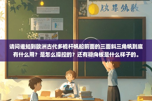 请问谁知到欧洲古代多桅杆帆船前面的三面斜三角帆到底有什么用？是怎么操控的？还有稳向板是什么样子的。