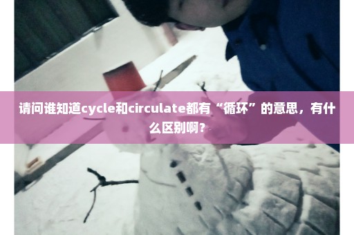 请问谁知道cycle和circulate都有“循环”的意思，有什么区别啊？