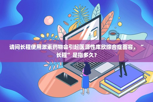 请问长程使用激素药物会引起医源性库欣综合症面容，“长程”是指多久？