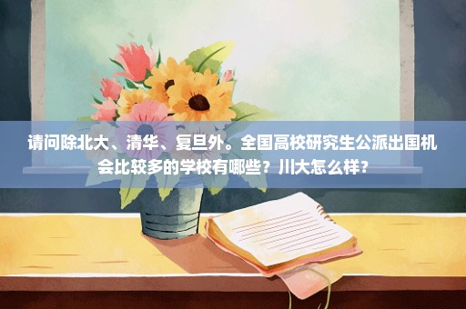 请问除北大、清华、复旦外。全国高校研究生公派出国机会比较多的学校有哪些？川大怎么样？