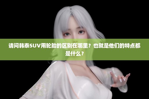 请问韩泰SUV用轮胎的区别在哪里？也就是他们的特点都是什么？