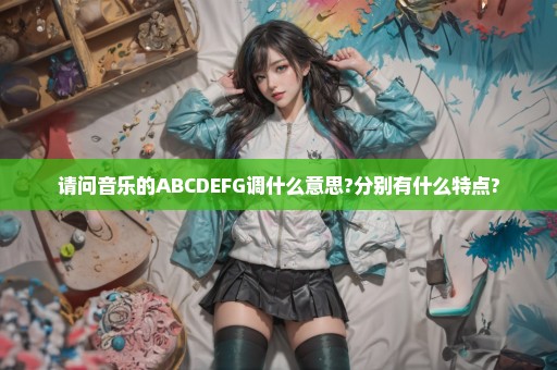 请问音乐的ABCDEFG调什么意思?分别有什么特点?