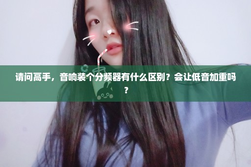 请问高手，音响装个分频器有什么区别？会让低音加重吗？