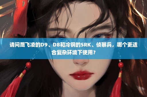 请问鹰飞凌的D9、D8和冷钢的SRK、侦察兵，哪个更适合复杂环境下使用？