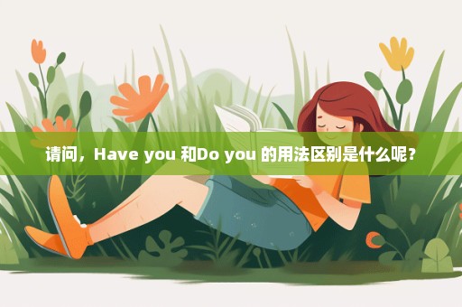 请问，Have you 和Do you 的用法区别是什么呢？