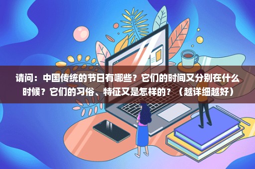 请问：中国传统的节日有哪些？它们的时间又分别在什么时候？它们的习俗、特征又是怎样的？（越详细越好）