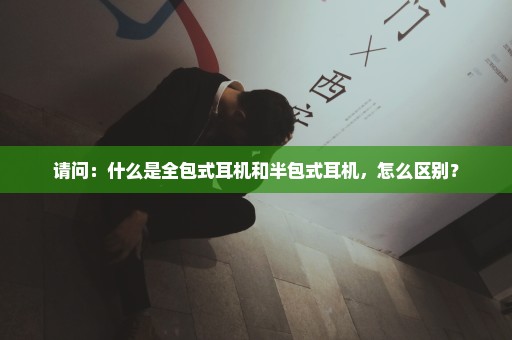 请问：什么是全包式耳机和半包式耳机，怎么区别？