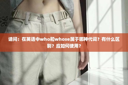 请问：在英语中who和whose属于哪种代词？有什么区别？应如何使用？