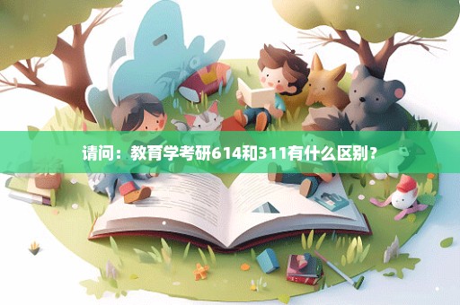 请问：教育学考研614和311有什么区别？