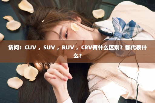 请问：CUV ，SUV ，RUV ，CRV有什么区别？都代表什么？