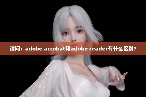 请问：adobe acrobat和adobe reader有什么区别？