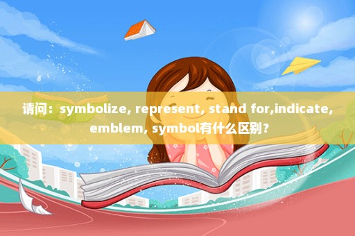 请问：symbolize, represent, stand for,indicate, emblem, symbol有什么区别？