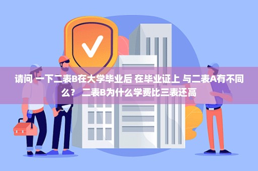 请问 一下二表B在大学毕业后 在毕业证上 与二表A有不同么？ 二表B为什么学费比三表还高