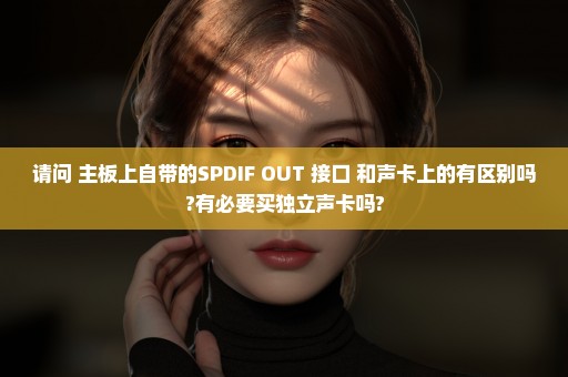 请问 主板上自带的SPDIF OUT 接口 和声卡上的有区别吗?有必要买独立声卡吗?