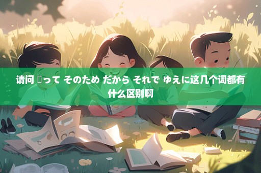 请问 従って そのため だから それで ゆえに这几个词都有什么区别啊