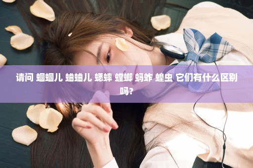 请问 蝈蝈儿 蛐蛐儿 蟋蟀 螳螂 蚂蚱 蝗虫 它们有什么区别吗？