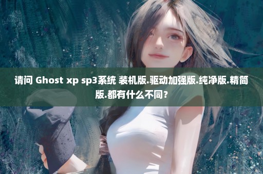 请问 Ghost xp sp3系统 装机版.驱动加强版.纯净版.精简版.都有什么不同？