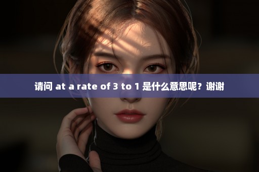 请问 at a rate of 3 to 1 是什么意思呢？谢谢