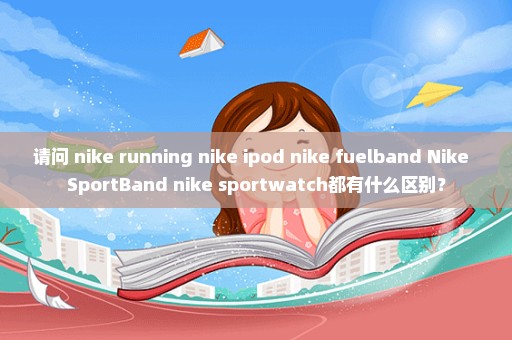 请问 nike+running nike+ipod nike+fuelband Nike+ SportBand nike+sportwatch都有什么区别？