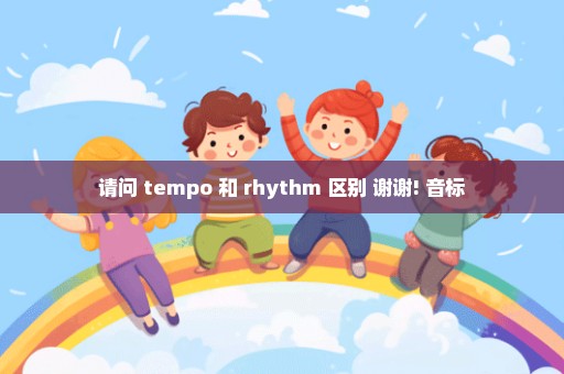 请问 tempo 和 rhythm 区别 谢谢! 音标