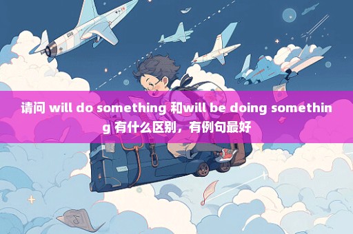 请问 will do something 和will be doing something 有什么区别，有例句最好