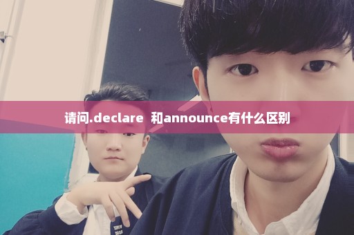 请问.declare  和announce有什么区别