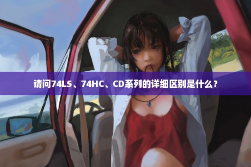 请问74LS、74HC、CD系列的详细区别是什么？