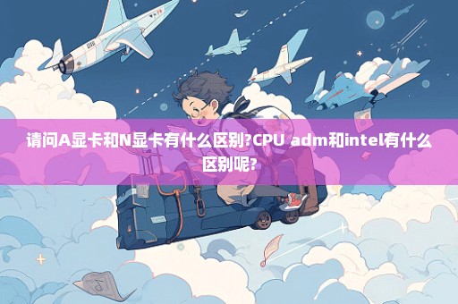 请问A显卡和N显卡有什么区别?CPU adm和intel有什么区别呢?