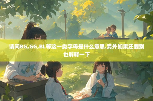 请问BG,GG,BL等这一类字母是什么意思.另外如果还要别也解释一下