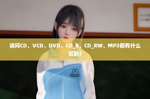 请问CD、VCD、DVD、CD_R、CD_RW、MP3都有什么区别？