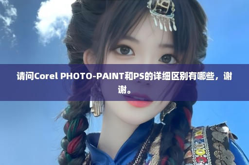 请问Corel PHOTO-PAINT和PS的详细区别有哪些，谢谢。