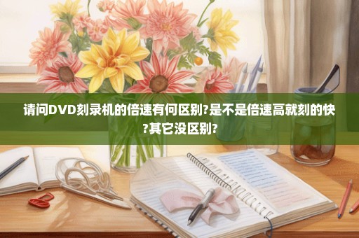 请问DVD刻录机的倍速有何区别?是不是倍速高就刻的快?其它没区别?