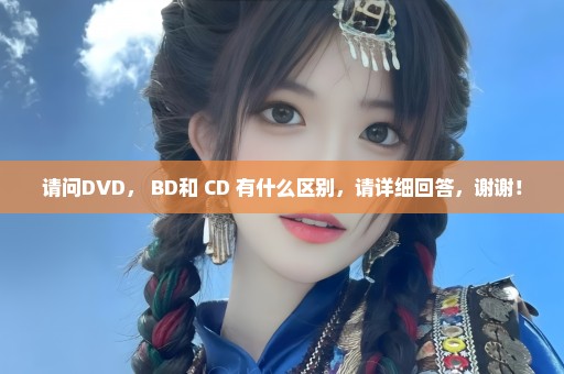 请问DVD， BD和 CD 有什么区别，请详细回答，谢谢！