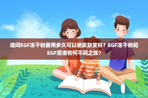 请问EGF冻干粉要用多久可以使皮肤变好？EGF冻干粉和EGF原液有何不同之效？