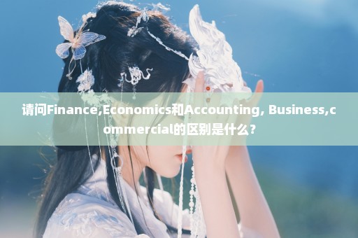 请问Finance,Economics和Accounting, Business,commercial的区别是什么？