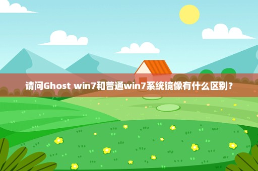 请问Ghost win7和普通win7系统镜像有什么区别？