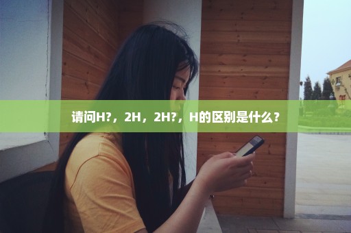 请问H?，2H，2H?，H的区别是什么？