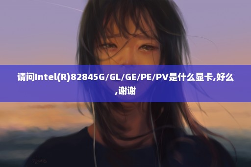 请问Intel(R)82845G/GL/GE/PE/PV是什么显卡,好么,谢谢