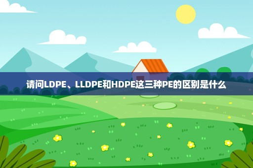 请问LDPE、LLDPE和HDPE这三种PE的区别是什么