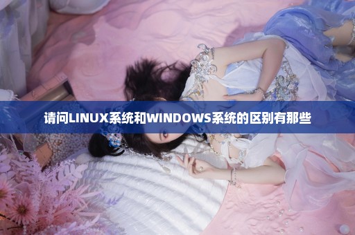 请问LINUX系统和WINDOWS系统的区别有那些