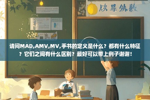 请问MAD,AMV,MV,手书的定义是什么？都有什么特征？它们之间有什么区别？最好可以带上例子谢谢！