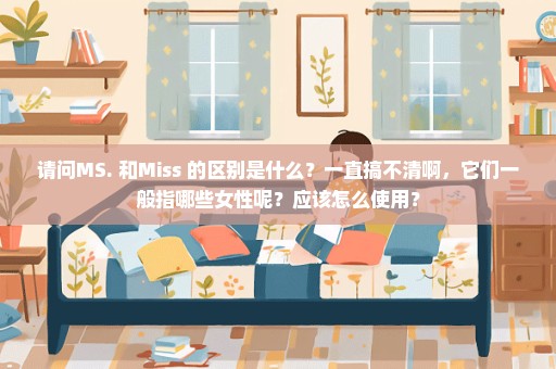 请问MS. 和Miss 的区别是什么？一直搞不清啊，它们一般指哪些女性呢？应该怎么使用？