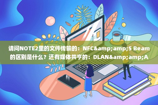 请问NOTE2里的文件传输的：NFC&S Beam的区别是什么？还有媒体共亨的：DLAN&AllShare Cost的区别是什么？