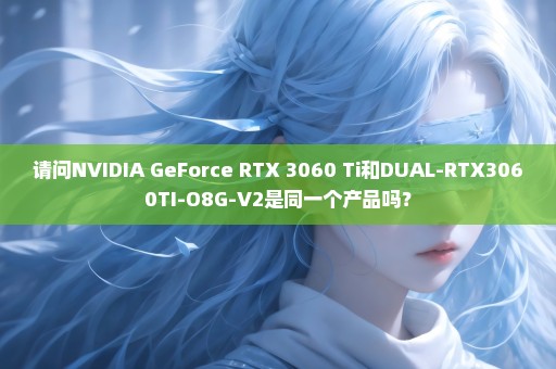 请问NVIDIA GeForce RTX 3060 Ti和DUAL-RTX3060TI-O8G-V2是同一个产品吗？