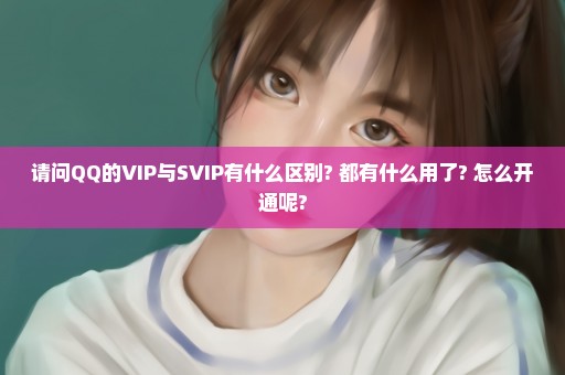 请问QQ的VIP与SVIP有什么区别? 都有什么用了? 怎么开通呢?