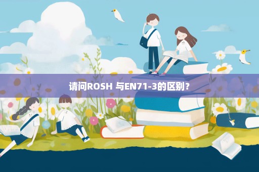 请问ROSH 与EN71-3的区别？