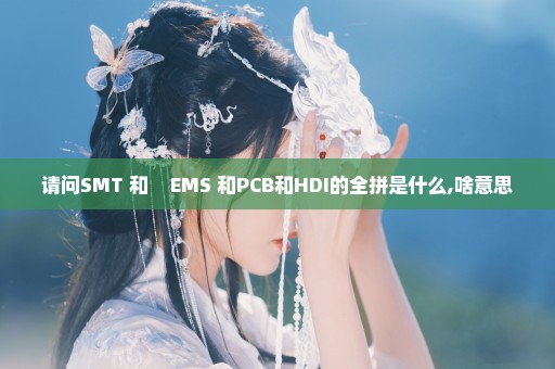 请问SMT 和    EMS 和PCB和HDI的全拼是什么,啥意思