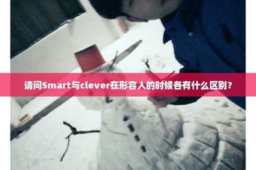 请问Smart与clever在形容人的时候各有什么区别？